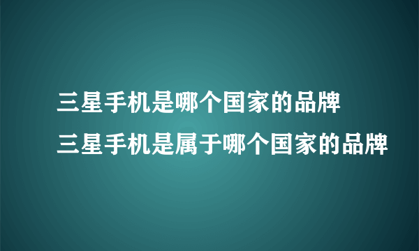 三星手机是哪个国家的品牌 三星手机是属于哪个国家的品牌