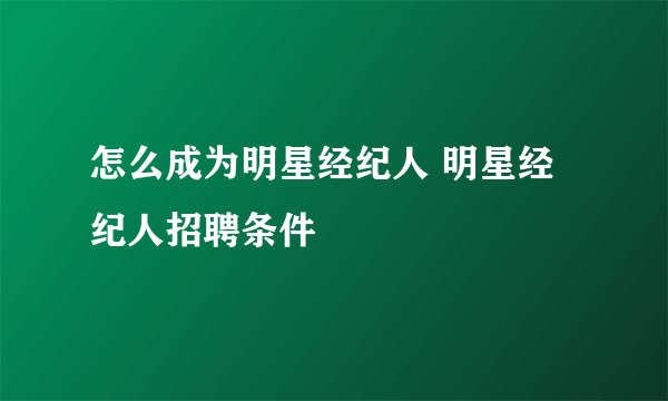 怎么成为明星经纪人 明星经纪人招聘条件