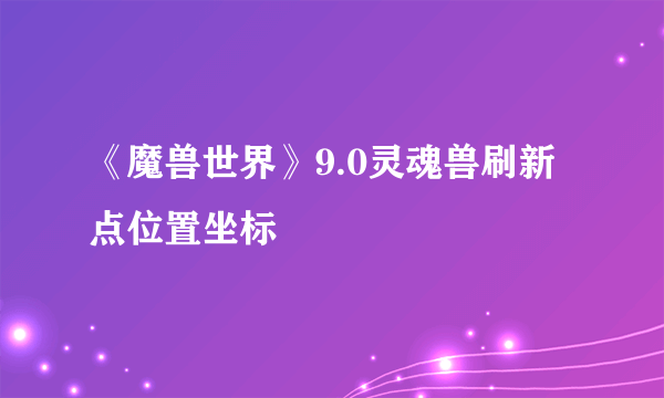 《魔兽世界》9.0灵魂兽刷新点位置坐标