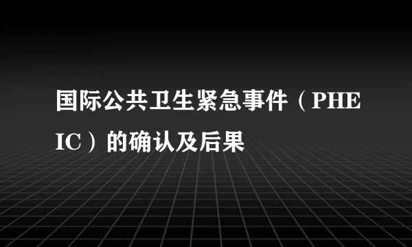 国际公共卫生紧急事件（PHEIC）的确认及后果