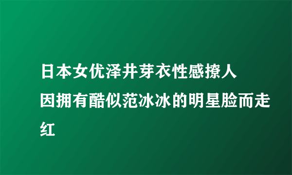 日本女优泽井芽衣性感撩人 因拥有酷似范冰冰的明星脸而走红