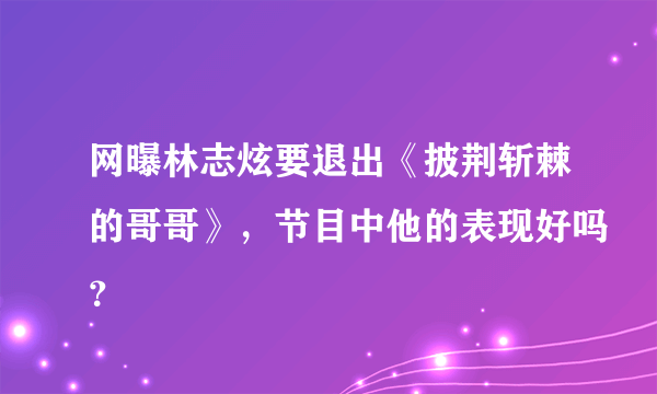 网曝林志炫要退出《披荆斩棘的哥哥》，节目中他的表现好吗？