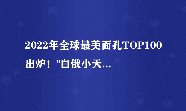 2022年全球最美面孔TOP100出炉！