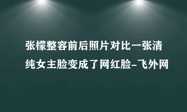 张檬整容前后照片对比一张清纯女主脸变成了网红脸-飞外网