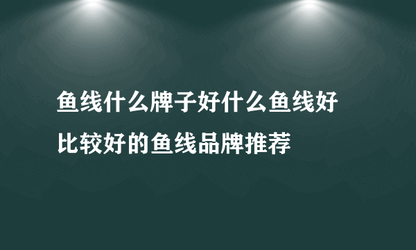 鱼线什么牌子好什么鱼线好 比较好的鱼线品牌推荐