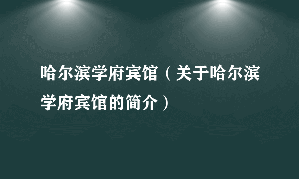 哈尔滨学府宾馆（关于哈尔滨学府宾馆的简介）