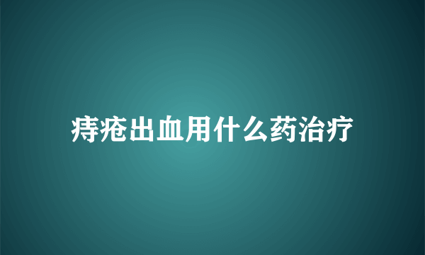 痔疮出血用什么药治疗