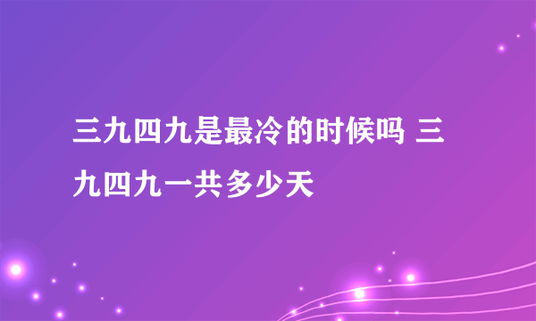 三九四九是最冷的时候吗 三九四九一共多少天