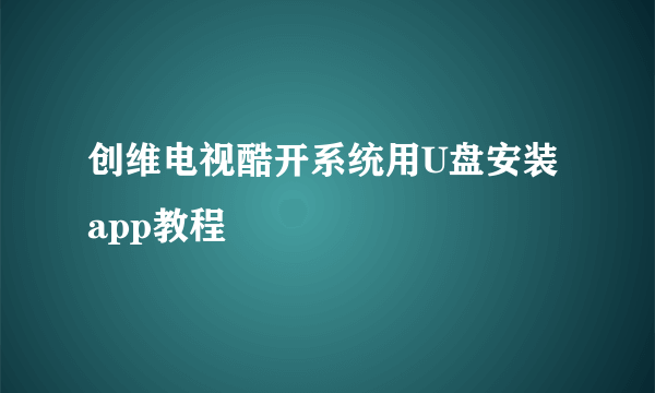 创维电视酷开系统用U盘安装app教程