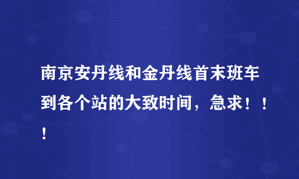 南京安丹线和金丹线首末班车到各个站的大致时间，急求！！！