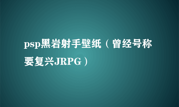 psp黑岩射手壁纸（曾经号称要复兴JRPG）