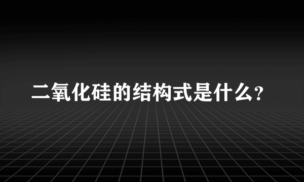 二氧化硅的结构式是什么？