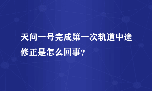 天问一号完成第一次轨道中途修正是怎么回事？