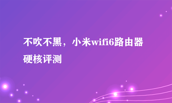 不吹不黑，小米wifi6路由器硬核评测