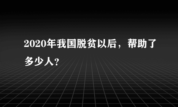 2020年我国脱贫以后，帮助了多少人？