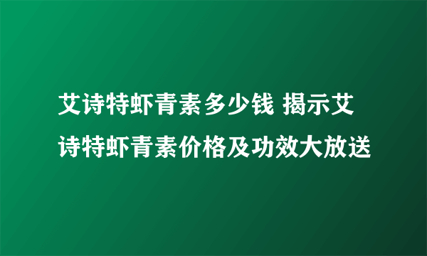 艾诗特虾青素多少钱 揭示艾诗特虾青素价格及功效大放送