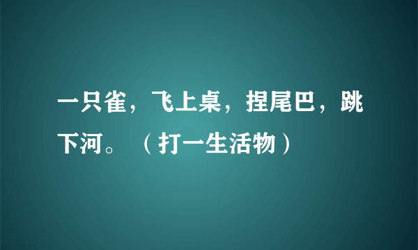 一只雀，飞上桌，捏尾巴，跳下河。 （打一生活物）