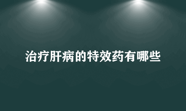 治疗肝病的特效药有哪些