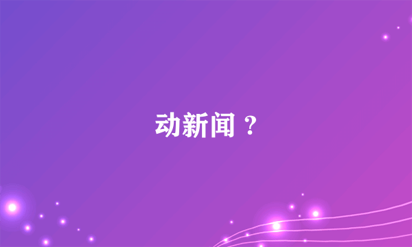 动新闻 ?