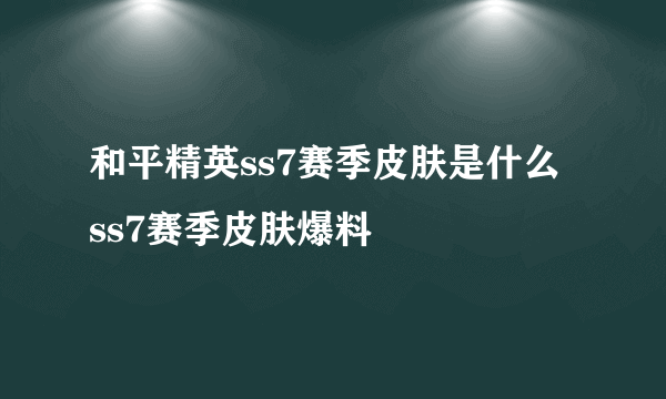 和平精英ss7赛季皮肤是什么 ss7赛季皮肤爆料