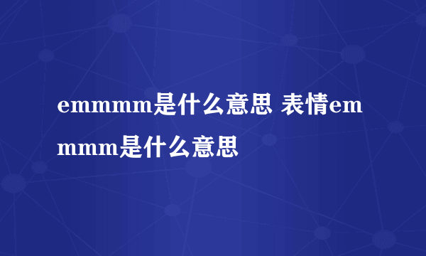 emmmm是什么意思 表情emmmm是什么意思