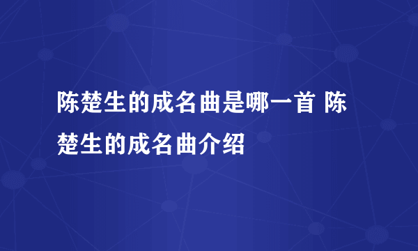 陈楚生的成名曲是哪一首 陈楚生的成名曲介绍