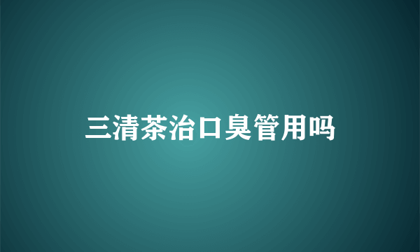 三清茶治口臭管用吗