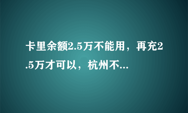 卡里余额2.5万不能用，再充2.5万才可以，杭州不能理头发是真的吗？