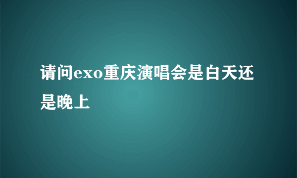 请问exo重庆演唱会是白天还是晚上