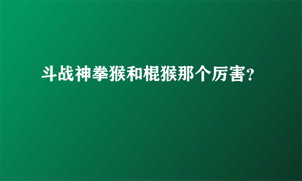 斗战神拳猴和棍猴那个厉害？