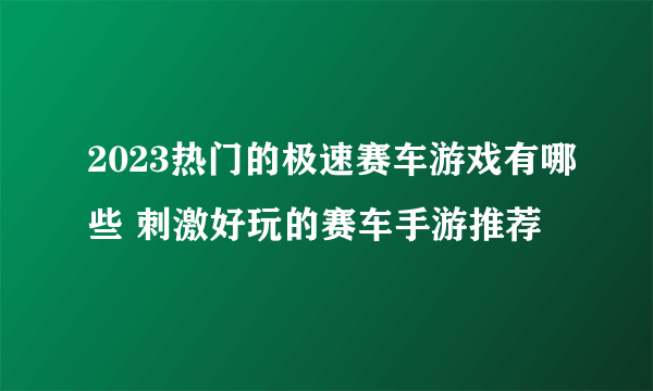 2023热门的极速赛车游戏有哪些 刺激好玩的赛车手游推荐