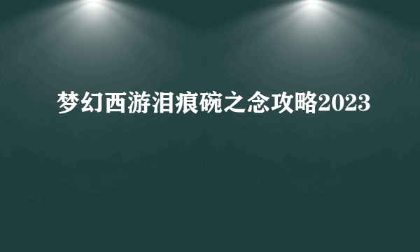 梦幻西游泪痕碗之念攻略2023