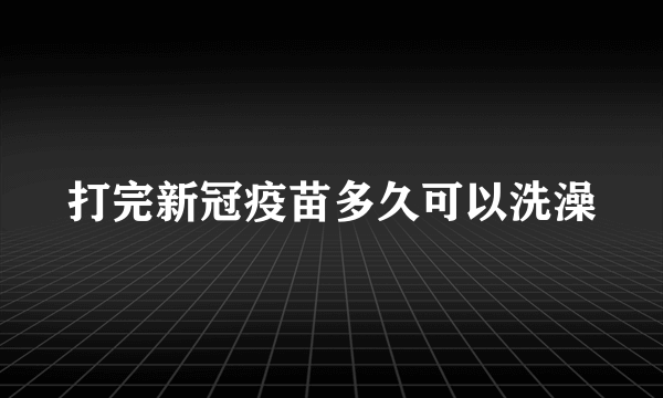 打完新冠疫苗多久可以洗澡