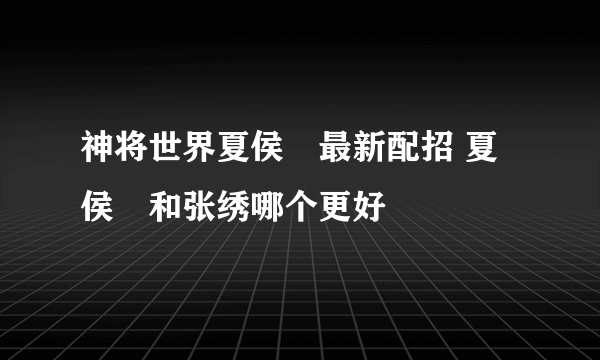 神将世界夏侯惇最新配招 夏侯惇和张绣哪个更好