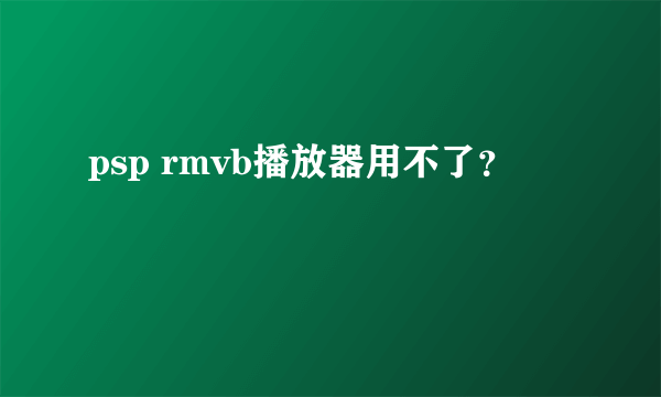 psp rmvb播放器用不了？