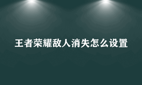 王者荣耀敌人消失怎么设置