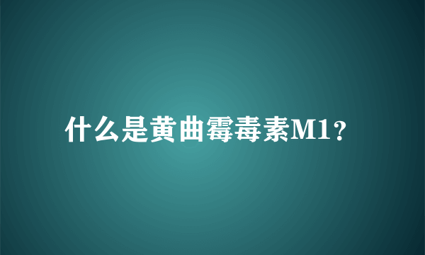 什么是黄曲霉毒素M1？