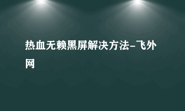 热血无赖黑屏解决方法-飞外网