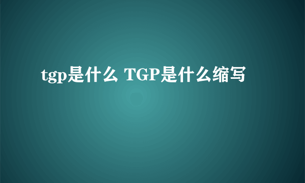 tgp是什么 TGP是什么缩写