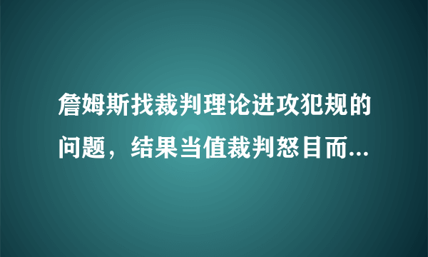 詹姆斯找裁判理论进攻犯规的问题，结果当值裁判怒目而视，这是怎么一回事？