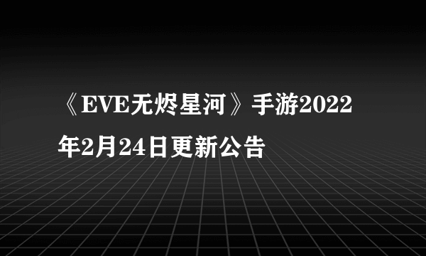 《EVE无烬星河》手游2022年2月24日更新公告