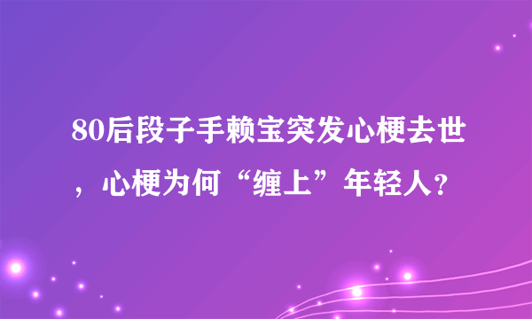 80后段子手赖宝突发心梗去世，心梗为何“缠上”年轻人？