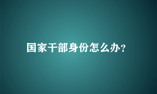 国家干部身份怎么办？