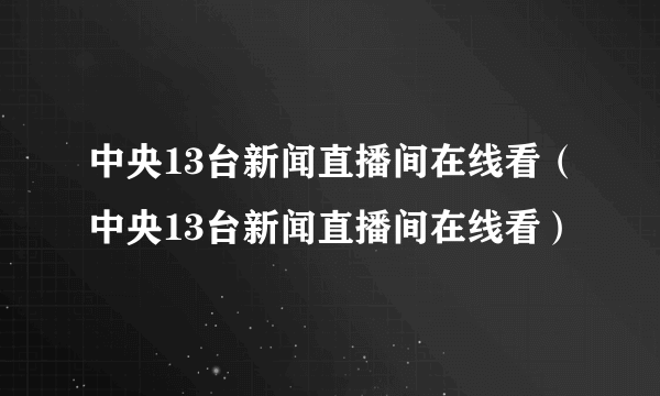 中央13台新闻直播间在线看（中央13台新闻直播间在线看）