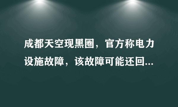 成都天空现黑圈，官方称电力设施故障，该故障可能还回导致哪些后果？