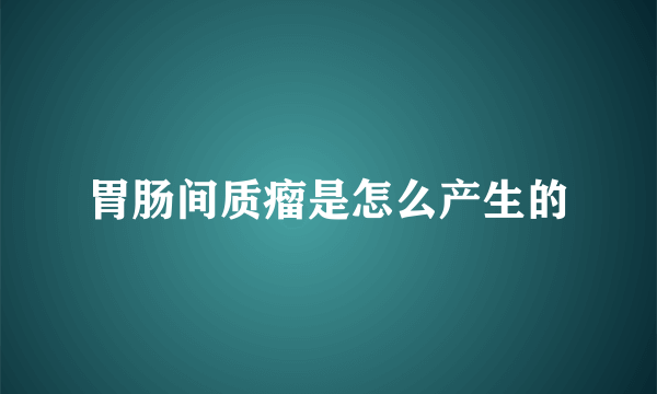 胃肠间质瘤是怎么产生的