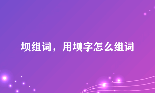 坝组词，用坝字怎么组词