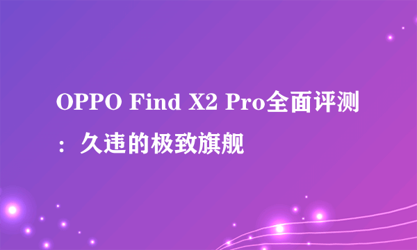 OPPO Find X2 Pro全面评测：久违的极致旗舰