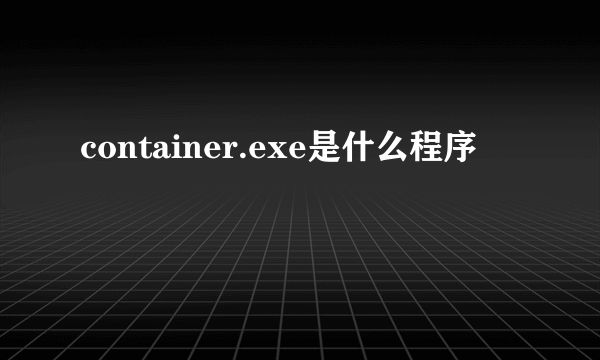 container.exe是什么程序