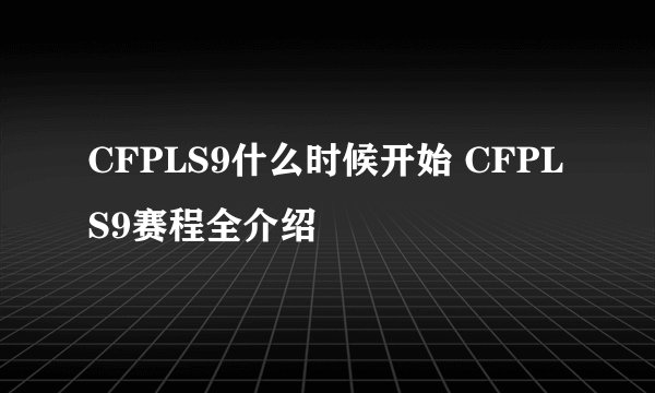 CFPLS9什么时候开始 CFPLS9赛程全介绍